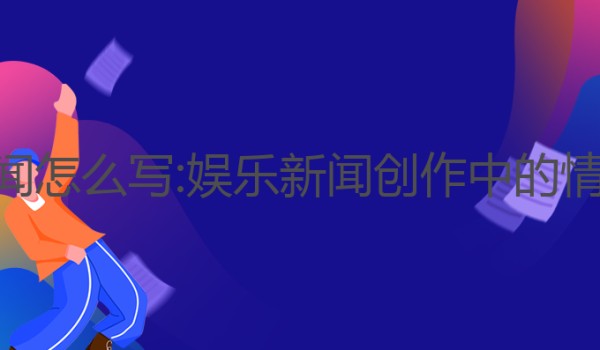 ai写作娱乐新闻怎么写:娱乐新闻创作中的情感与创意应用