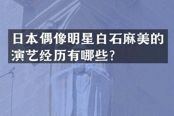 日本偶像明星白石麻美的演艺经历有哪些？