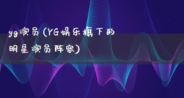 yg演员(YG娱乐旗下的明星演员阵容)