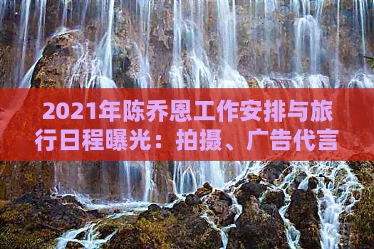 2021年陈乔恩工作安排与旅行日程曝光：拍摄、广告代言与私人行程一览