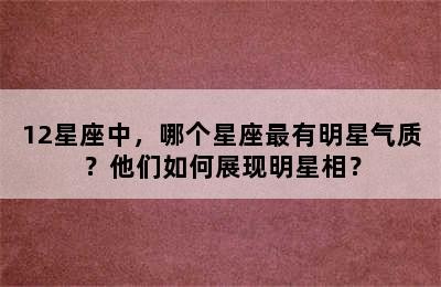 12星座中，哪个星座最有明星气质？他们如何展现明星相？