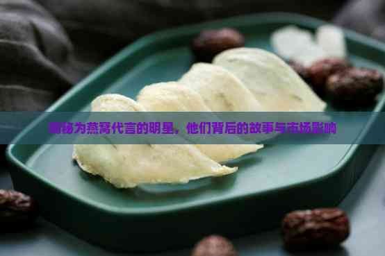 揭秘为燕窝代言的明星，他们背后的故事与市场影响