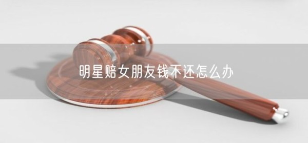 明星赔女朋友钱不还怎么办