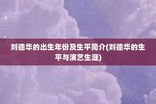 刘德华的出生年份及生平简介(刘德华的生平与演艺生涯)