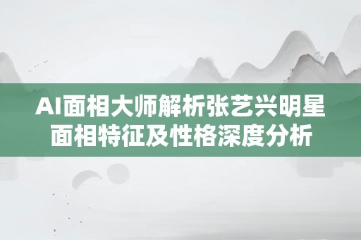 AI面相大师解析张艺兴明星面相特征及性格深度分析
