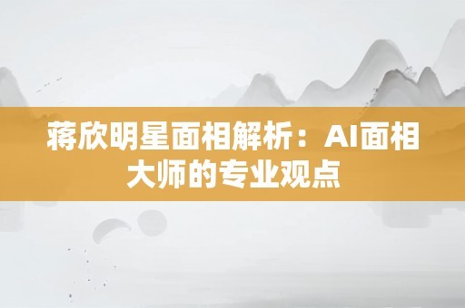 蒋欣明星面相解析：AI面相大师的专业观点