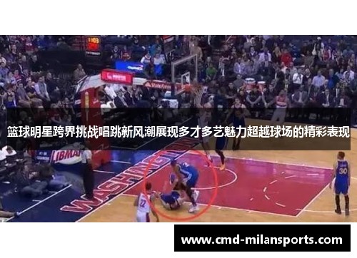 篮球明星跨界挑战唱跳新风潮展现多才多艺魅力超越球场的精彩表现