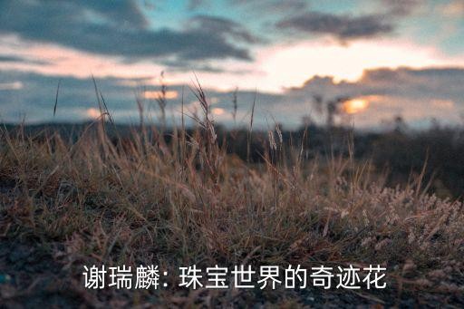  谢瑞麟: 珠宝世界的奇迹花