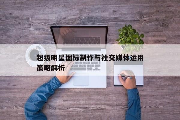 超级明星图标制作与社交媒体运用策略解析