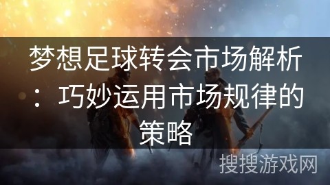 梦想足球转会市场解析：巧妙运用市场规律的策略