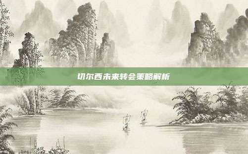 切尔西未来转会策略解析