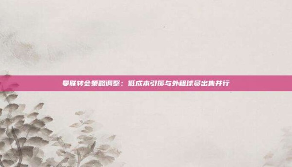 曼联转会策略调整:低成本引援与外租球员出售并行