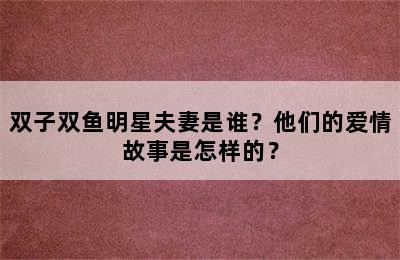 双子双鱼明星夫妻是谁？他们的爱情故事是怎样的？