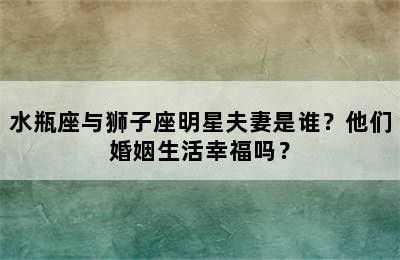 水瓶座与狮子座明星夫妻是谁？他们婚姻生活幸福吗？