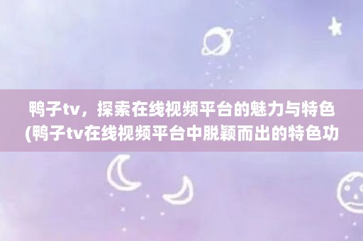 鸭子tv，探索在线视频平台的魅力与特色(鸭子tv在线视频平台中脱颖而出的特色功能)
