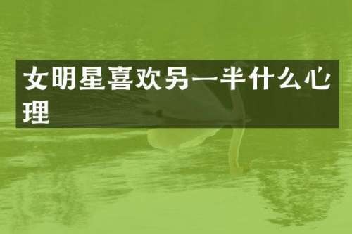 女明星喜欢另一半什么心理