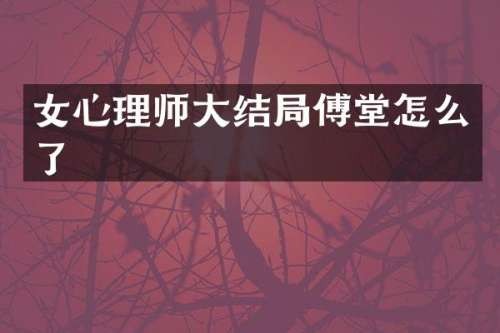 女心理师大结局傅堂怎么了