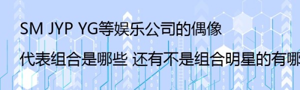 SM JYP YG等娱乐公司的偶像代表组合是哪些 还有不是组合明星的有哪些