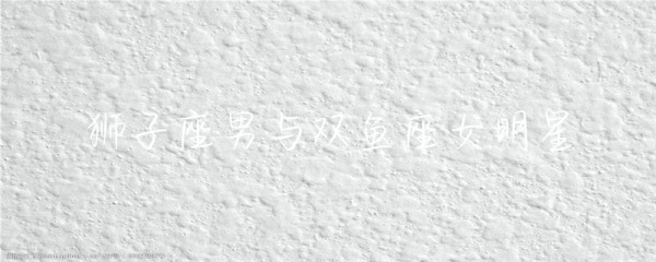 狮子座男与双鱼座女明星