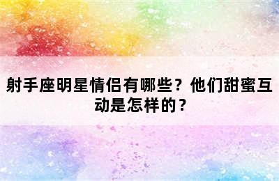 射手座明星情侣有哪些？他们甜蜜互动是怎样的？
