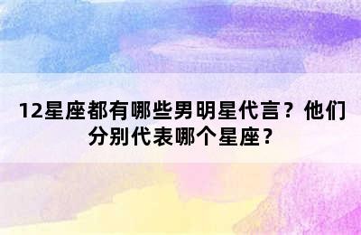 12星座都有哪些男明星代言？他们分别代表哪个星座？