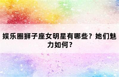 娱乐圈狮子座女明星有哪些？她们魅力如何？✅