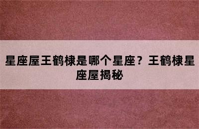 星座屋王鹤棣是哪个星座？王鹤棣星座屋揭秘