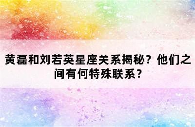 黄磊和刘若英星座关系揭秘？他们之间有何特殊联系？
