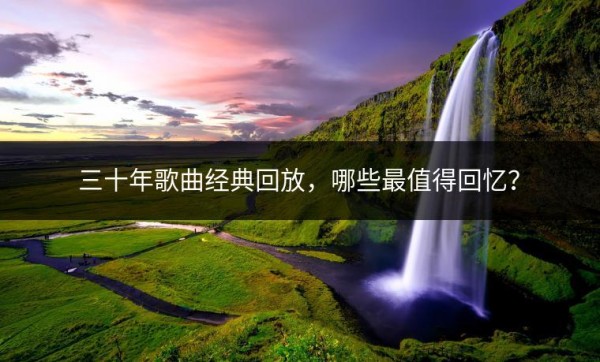 三十年歌曲经典回放，哪些最值得回忆？