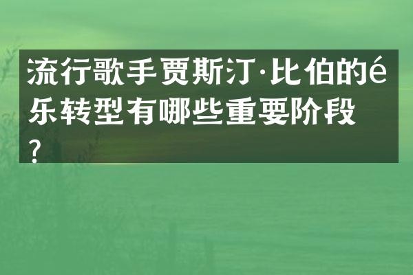 流行歌手贾斯汀·比伯的音乐转型有哪些重要阶段？