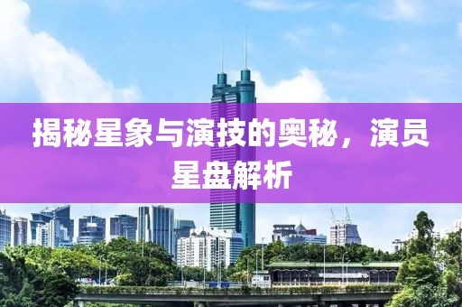 揭秘星象与演技的奥秘，演员星盘解析