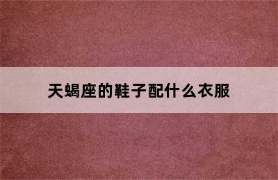 天蝎座的鞋子配什么衣服✅