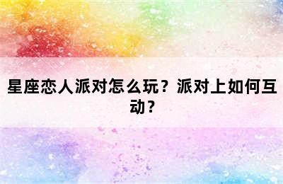 星座恋人派对怎么玩？派对上如何互动？✅