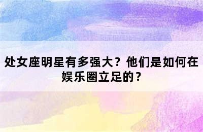 处女座明星有多强大？他们是如何在娱乐圈立足的？