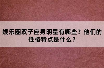 娱乐圈双子座男明星有哪些？他们的性格特点是什么？