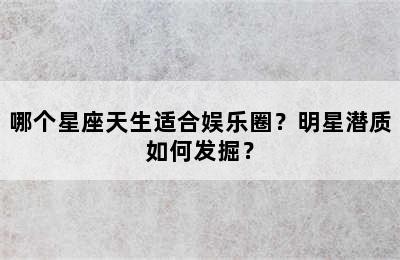 哪个星座天生适合娱乐圈？明星潜质如何发掘？