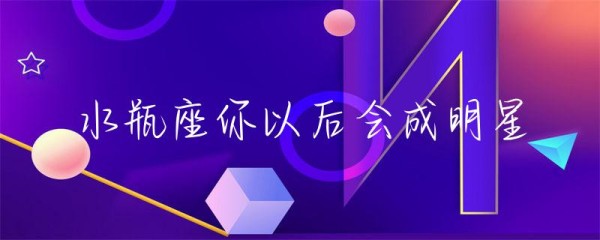 水瓶座你以后会成明星-第1张图片-彗行星座