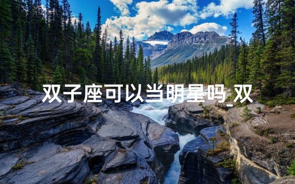 双子座可以当明星吗_双子座:闪耀星途,明星潜力无限