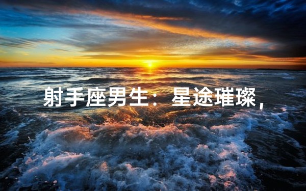射手座男生:星途璀璨,能否成为闪耀明星?
