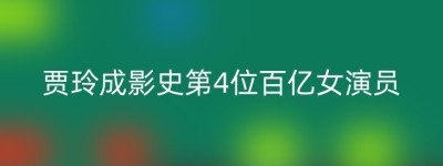 贾玲成影史第4位百亿女演员