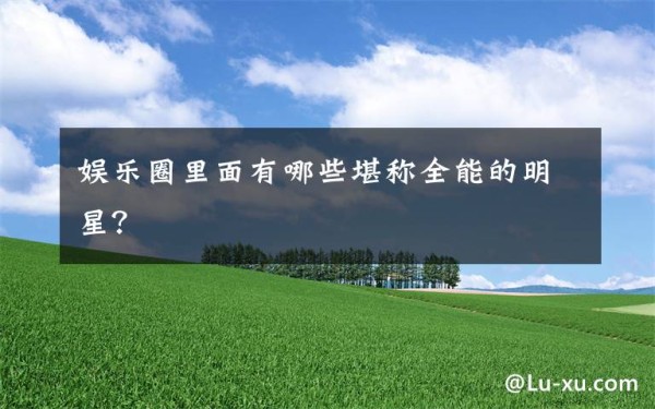 娱乐圈里面有哪些堪称全能的明星？文章配图