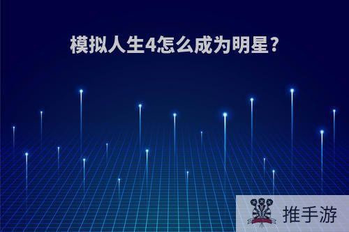 模拟人生4怎么成为明星?(模拟人生4怎么成为明星演员)