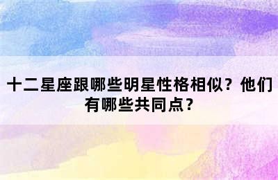十二星座跟哪些明星性格相似？他们有哪些共同点？✅
