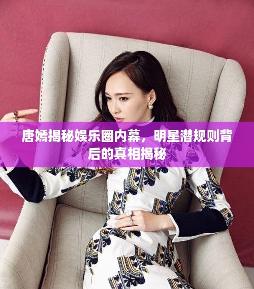 唐嫣揭秘娱乐圈内幕，明星潜规则背后的真相揭秘