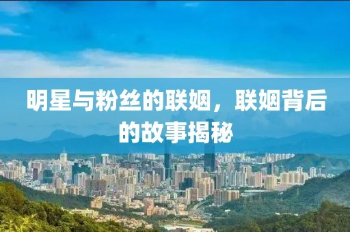明星与粉丝的联姻，联姻背后的故事揭秘