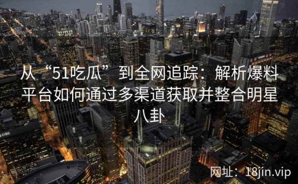 从“51吃瓜”到全网追踪：解析爆料平台如何通过多渠道获取并整合<a target=