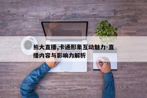熊大直播,卡通形象互动魅力-直播内容与影响力解析
