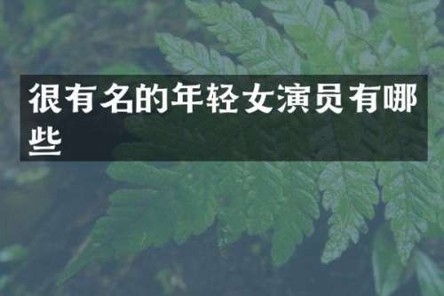 很有名的年轻女演员有哪些