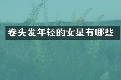 卷头发年轻的女星有哪些