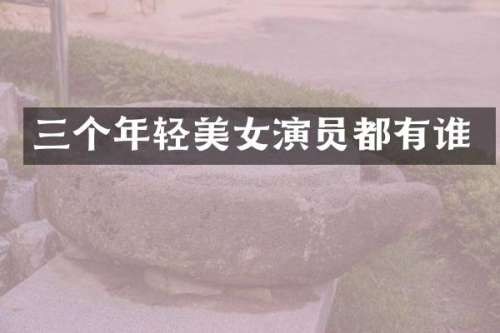 三个年轻演员都有谁